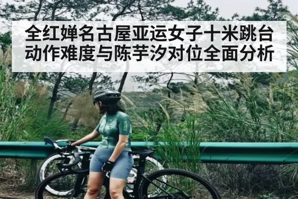 全红婵名古屋亚运女子十米跳台动作难度与陈芋汐对位全面分析 | c7c7.app